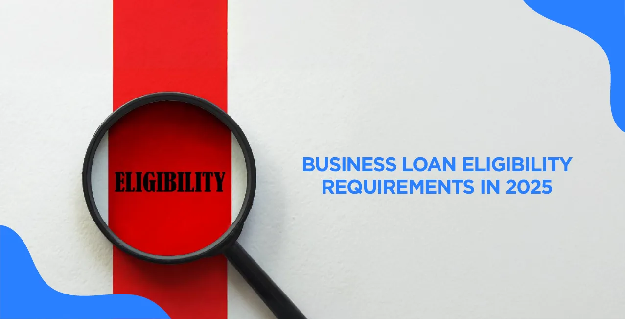 Business Loan Eligibility Requirements in 2025 – What You Need to Know