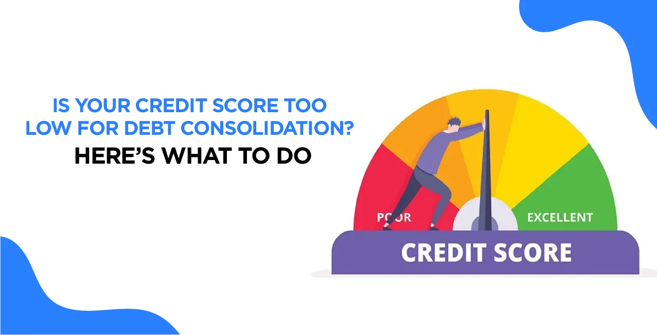 Is Your Credit Score Too Low for Debt Consolidation? Here’s What to Do
