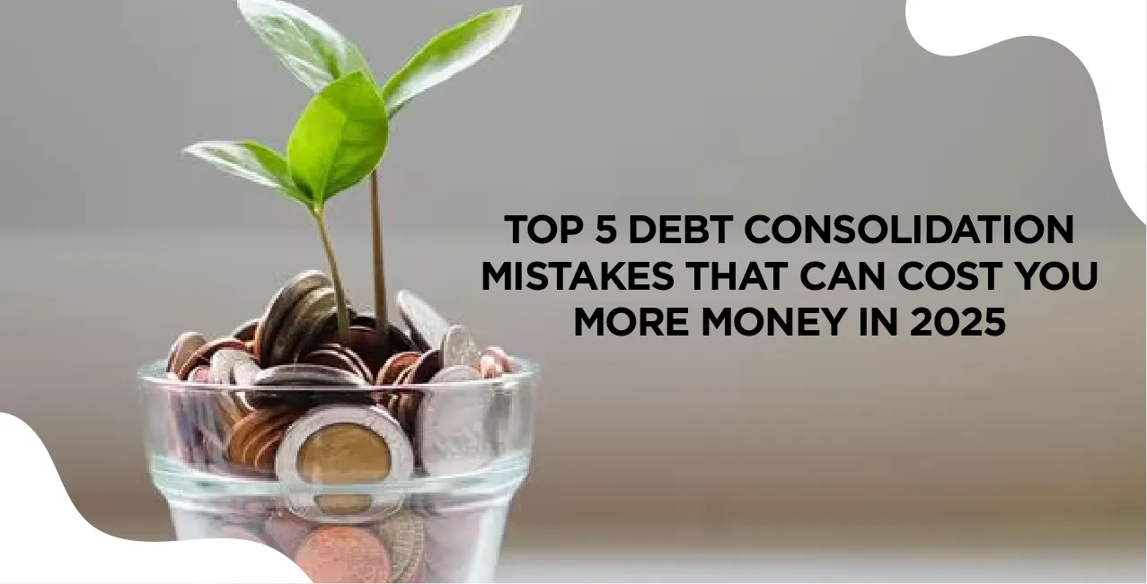 Top 5 Debt Consolidation Mistakes That Can Cost You More Money in 2025