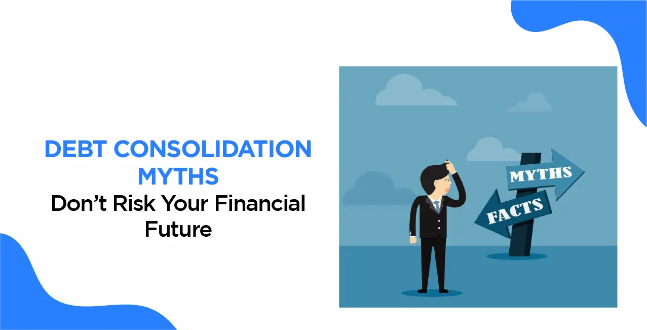 Debt Consolidation Myths – Don’t Risk Your Financial Future