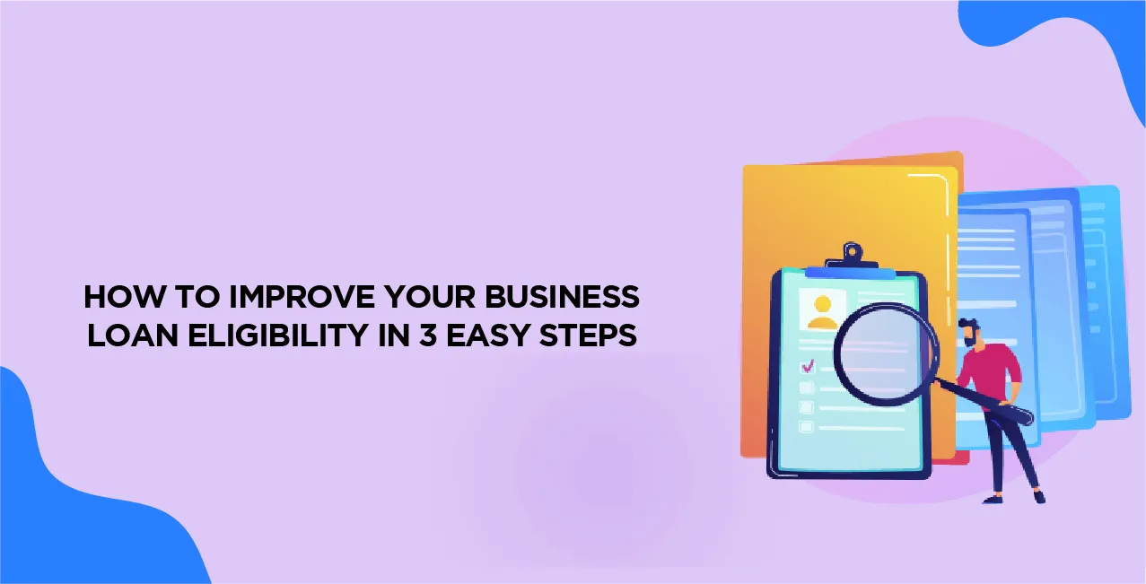 How to Improve Your Business Loan Eligibility in 3 Easy Steps?