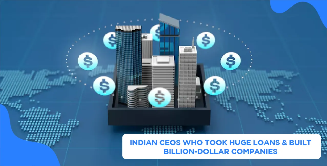 Indian CEOs Who Took Huge Loans & Built Billion-Dollar Companies