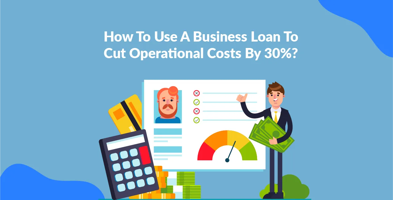 How To Use A Business Loan To Cut Operational Costs By 30%?