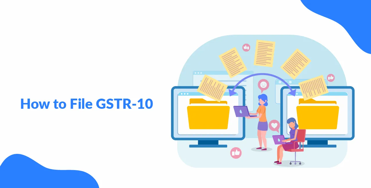How to File GSTR-10: Rules, Applicability, Format, Penalty & Deadline?