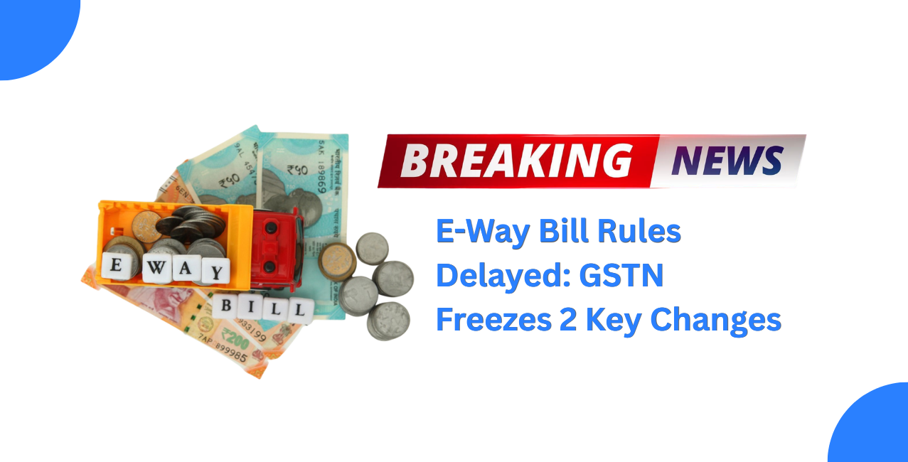 E-Way Bill Rules Delayed Again: GSTN Freezes 2 Key Compliance Changes Before Launch